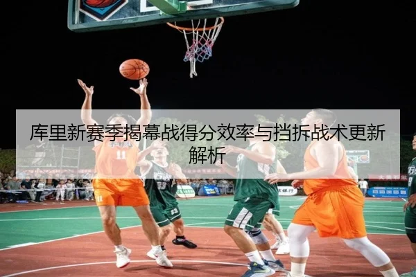 库里新赛季揭幕战得分效率与挡拆战术更新解析