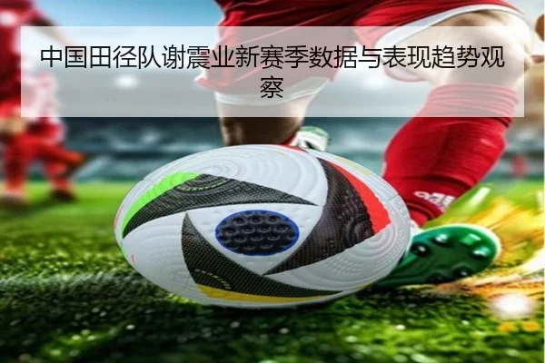 中国田径队谢震业新赛季数据与表现趋势观察